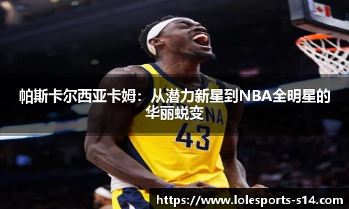 帕斯卡尔西亚卡姆：从潜力新星到NBA全明星的华丽蜕变